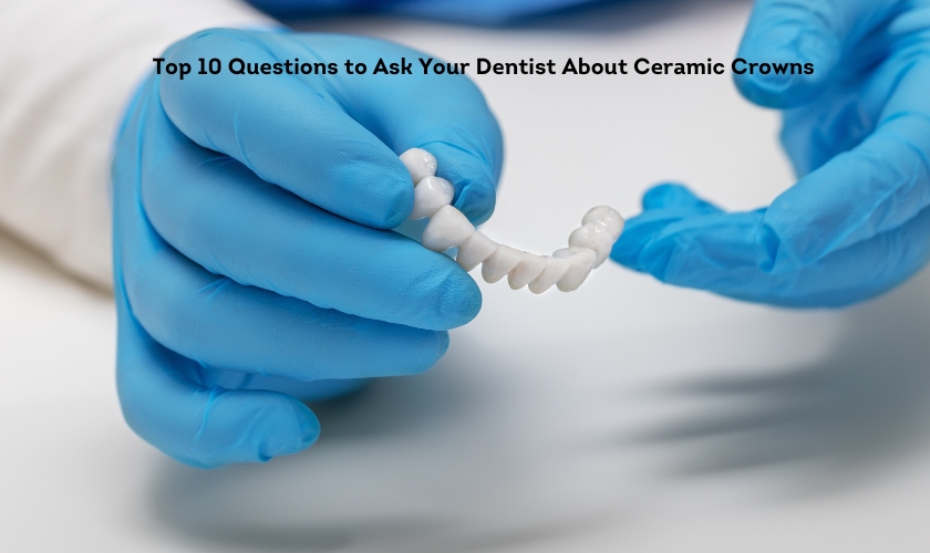 Top 10 Questions to Ask Your Dentist About Ceramic Crowns